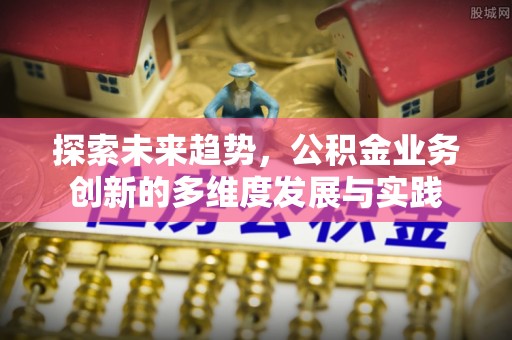 昌邑探索未来趋势，公积金业务创新的多维度发展与实践