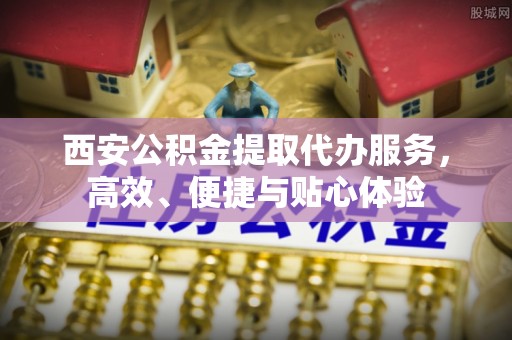 昌邑西安公积金提取代办服务，高效、便捷与贴心体验