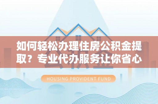 昌邑如何轻松办理住房公积金提取？专业代办服务让你省心无忧
