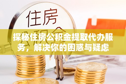 昌邑探秘住房公积金提取代办服务，解决你的困惑与疑虑