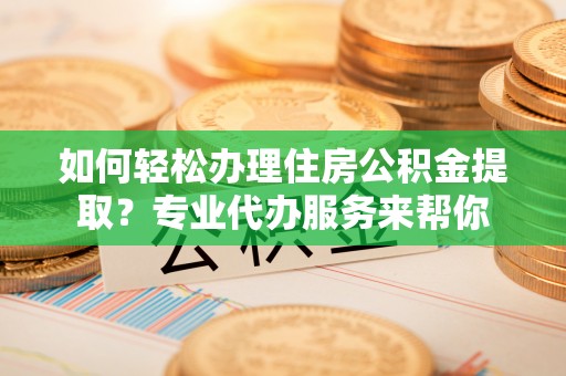 昌邑如何轻松办理住房公积金提取？专业代办服务来帮你