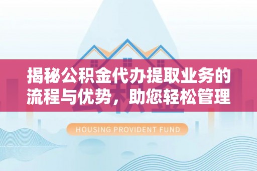 昌邑揭秘公积金代办提取业务的流程与优势，助您轻松管理财务
