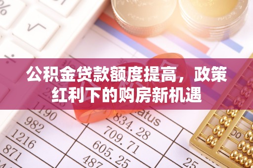 昌邑公积金贷款额度提高，政策红利下的购房新机遇