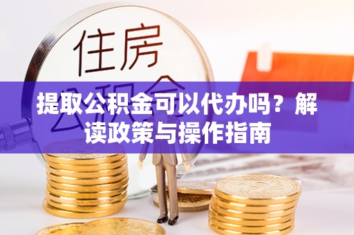 昌邑提取公积金可以代办吗？解读政策与操作指南