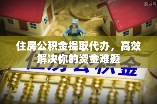 昌邑住房公积金提取代办，高效解决你的资金难题
