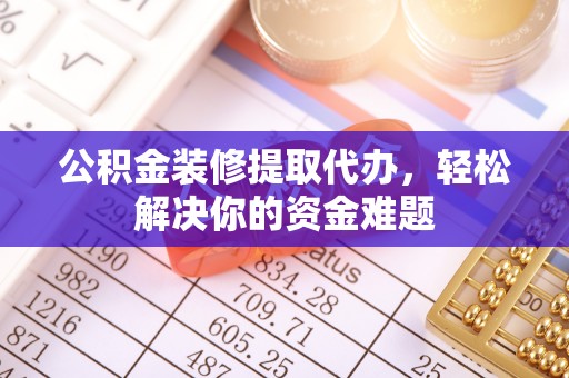 昌邑公积金装修提取代办，轻松解决你的资金难题