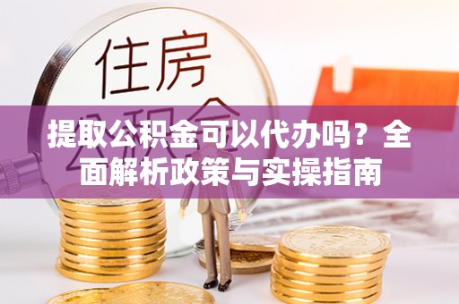 昌邑提取公积金可以代办吗？全面解析政策与实操指南