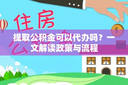 昌邑提取公积金可以代办吗？一文解读政策与流程