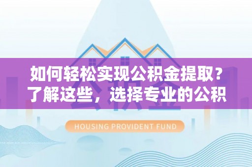 昌邑如何轻松实现公积金提取？了解这些，选择专业的公积金提取代办服务