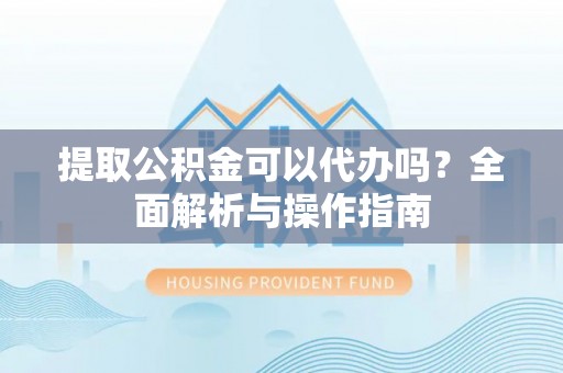 昌邑提取公积金可以代办吗？全面解析与操作指南