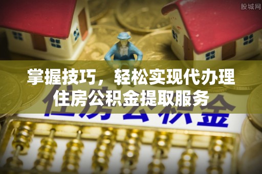 昌邑掌握技巧，轻松实现代办理住房公积金提取服务