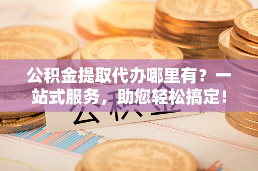 昌邑公积金提取代办哪里有？一站式服务，助您轻松搞定！