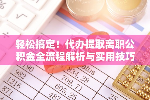 昌邑轻松搞定！代办提取离职公积金全流程解析与实用技巧