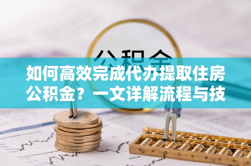 昌邑如何高效完成代办提取住房公积金？一文详解流程与技巧