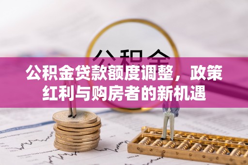 昌邑公积金贷款额度调整，政策红利与购房者的新机遇