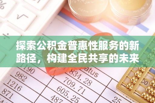 昌邑探索公积金普惠性服务的新路径，构建全民共享的未来