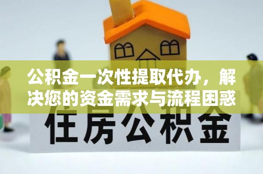 昌邑公积金一次性提取代办，解决您的资金需求与流程困惑