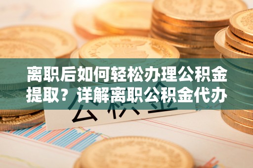 昌邑离职后如何轻松办理公积金提取？详解离职公积金代办提取流程