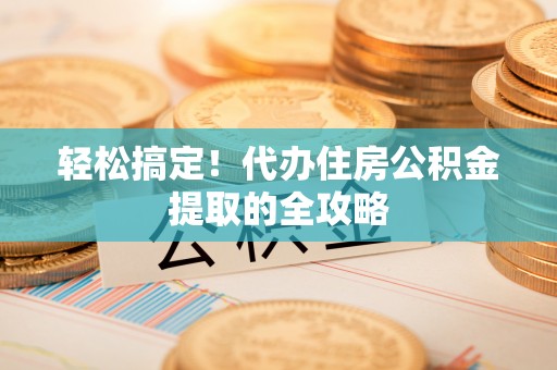 昌邑轻松搞定！代办住房公积金提取的全攻略