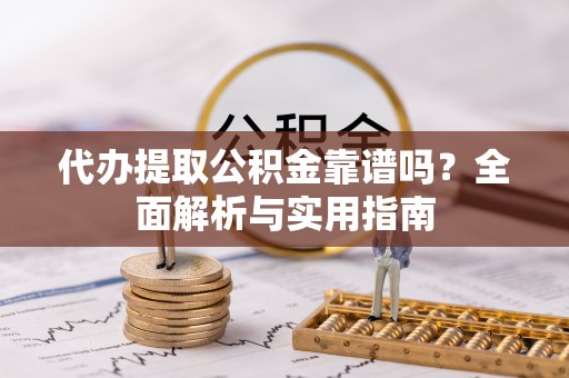 昌邑代办提取公积金靠谱吗？全面解析与实用指南