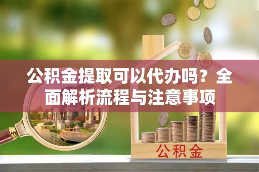 昌邑公积金提取可以代办吗？全面解析流程与注意事项