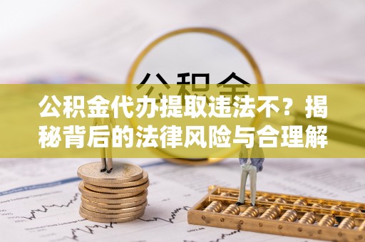 昌邑公积金代办提取违法不？揭秘背后的法律风险与合理解决方案