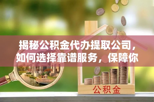 昌邑揭秘公积金代办提取公司，如何选择靠谱服务，保障你的资金安全