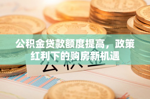 昌邑公积金贷款额度提高，政策红利下的购房新机遇