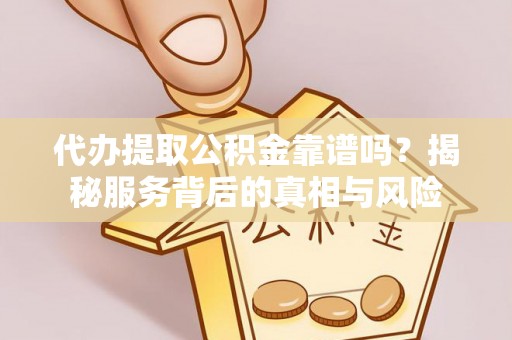 昌邑代办提取公积金靠谱吗？揭秘服务背后的真相与风险