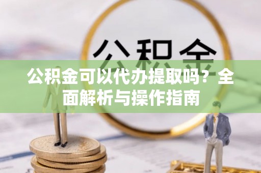 昌邑公积金可以代办提取吗？全面解析与操作指南