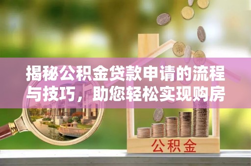 昌邑揭秘公积金贷款申请的流程与技巧，助您轻松实现购房梦