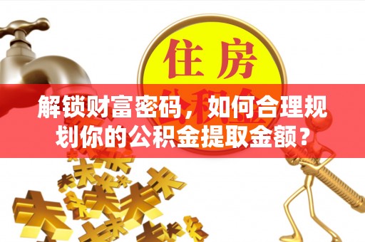 昌邑解锁财富密码，如何合理规划你的公积金提取金额？