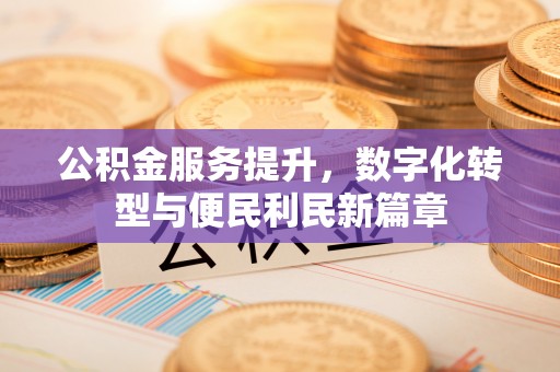 昌邑公积金服务提升，数字化转型与便民利民新篇章