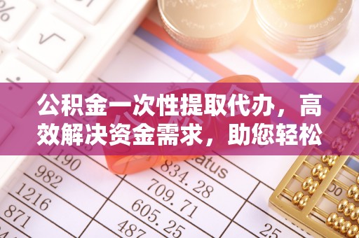 昌邑公积金一次性提取代办，高效解决资金需求，助您轻松应对生活难题