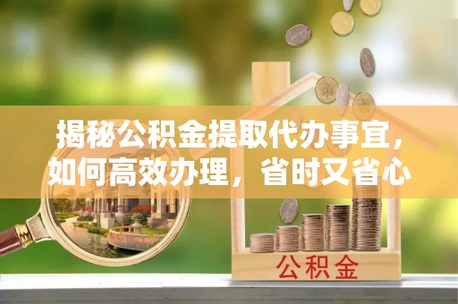 昌邑揭秘公积金提取代办事宜，如何高效办理，省时又省心？