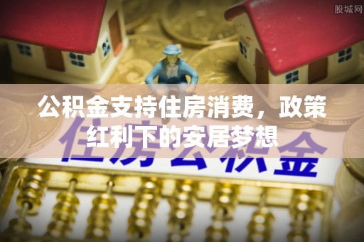 昌邑公积金支持住房消费，政策红利下的安居梦想