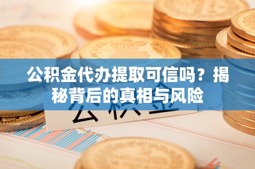 昌邑公积金代办提取可信吗？揭秘背后的真相与风险
