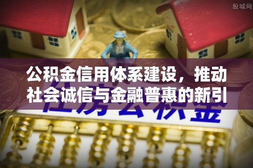 昌邑公积金信用体系建设，推动社会诚信与金融普惠的新引擎