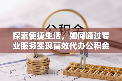 昌邑探索便捷生活，如何通过专业服务实现高效代办公积金提取