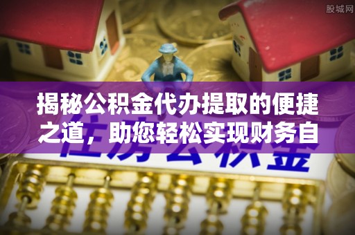 昌邑揭秘公积金代办提取的便捷之道，助您轻松实现财务自由