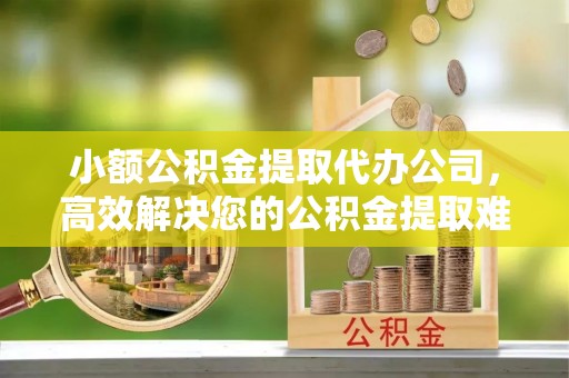 昌邑小额公积金提取代办公司，高效解决您的公积金提取难题