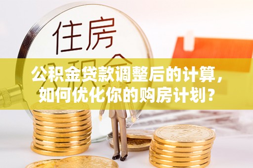 昌邑公积金贷款调整后的计算，如何优化你的购房计划？