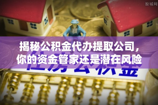昌邑揭秘公积金代办提取公司，你的资金管家还是潜在风险？