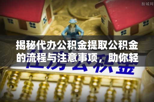 昌邑揭秘代办公积金提取公积金的流程与注意事项，助你轻松拿回属于你的钱