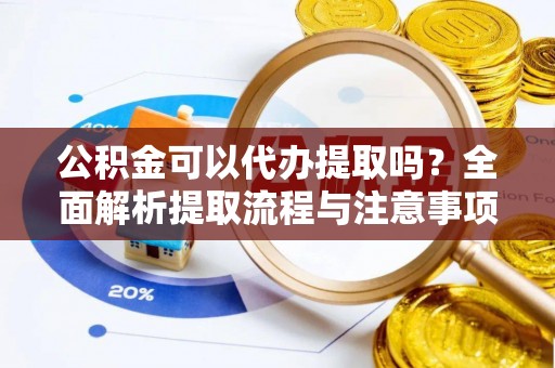 昌邑公积金可以代办提取吗？全面解析提取流程与注意事项
