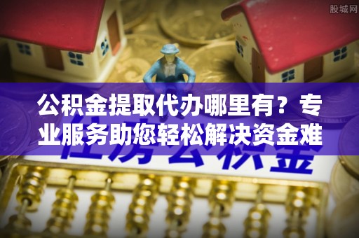 昌邑公积金提取代办哪里有？专业服务助您轻松解决资金难题