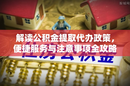 昌邑解读公积金提取代办政策，便捷服务与注意事项全攻略