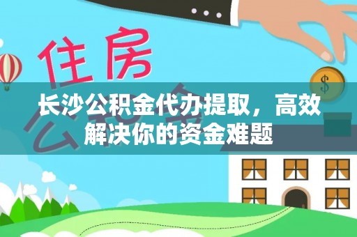 昌邑长沙公积金代办提取，高效解决你的资金难题