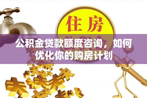 昌邑公积金贷款额度咨询，如何优化你的购房计划