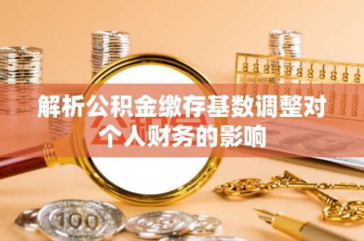 昌邑解析公积金缴存基数调整对个人财务的影响